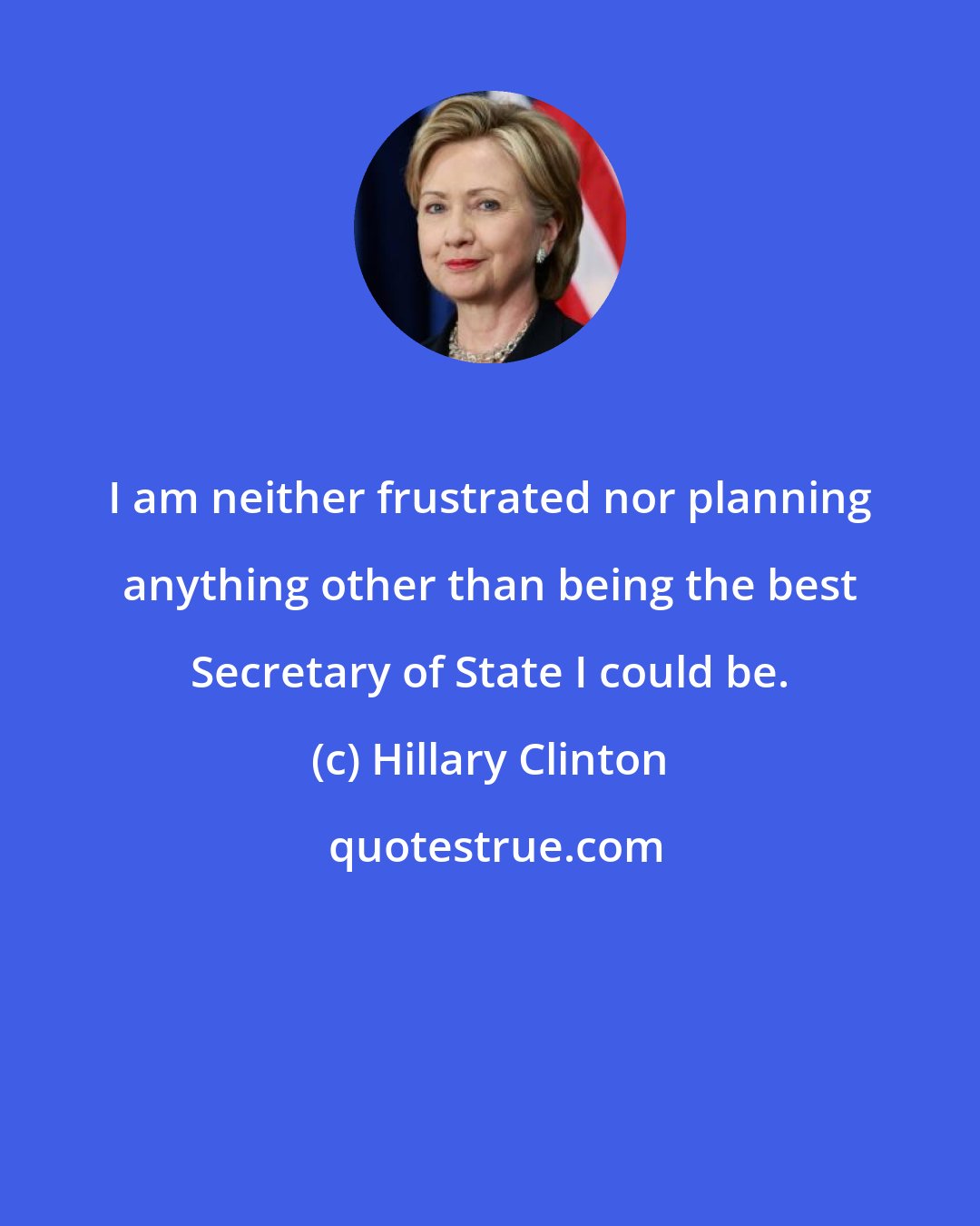 Hillary Clinton: I am neither frustrated nor planning anything other than being the best Secretary of State I could be.