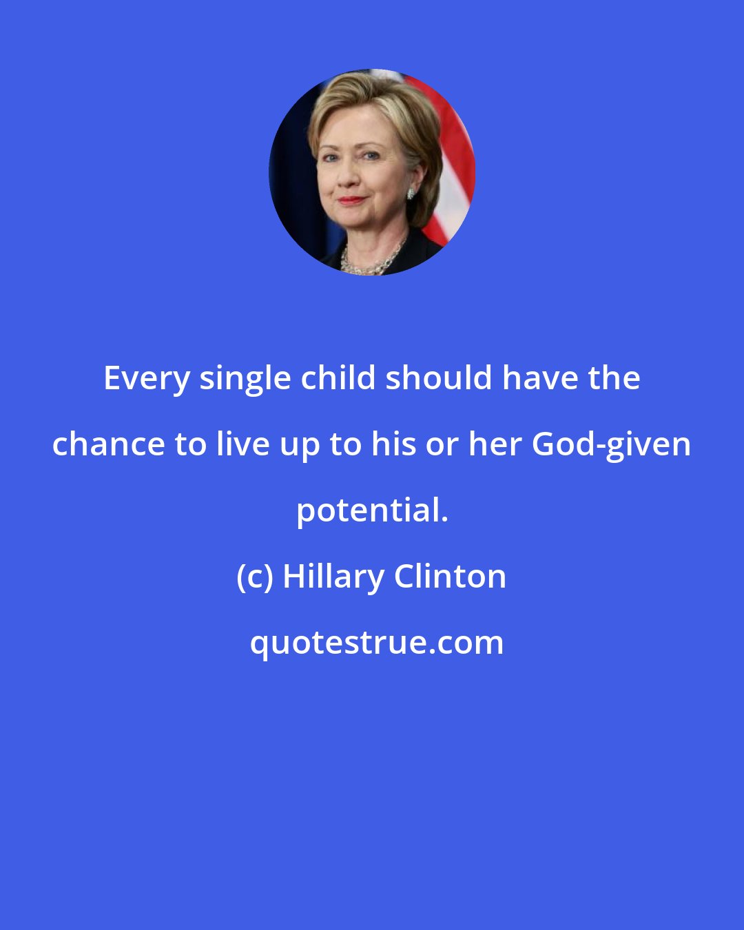 Hillary Clinton: Every single child should have the chance to live up to his or her God-given potential.
