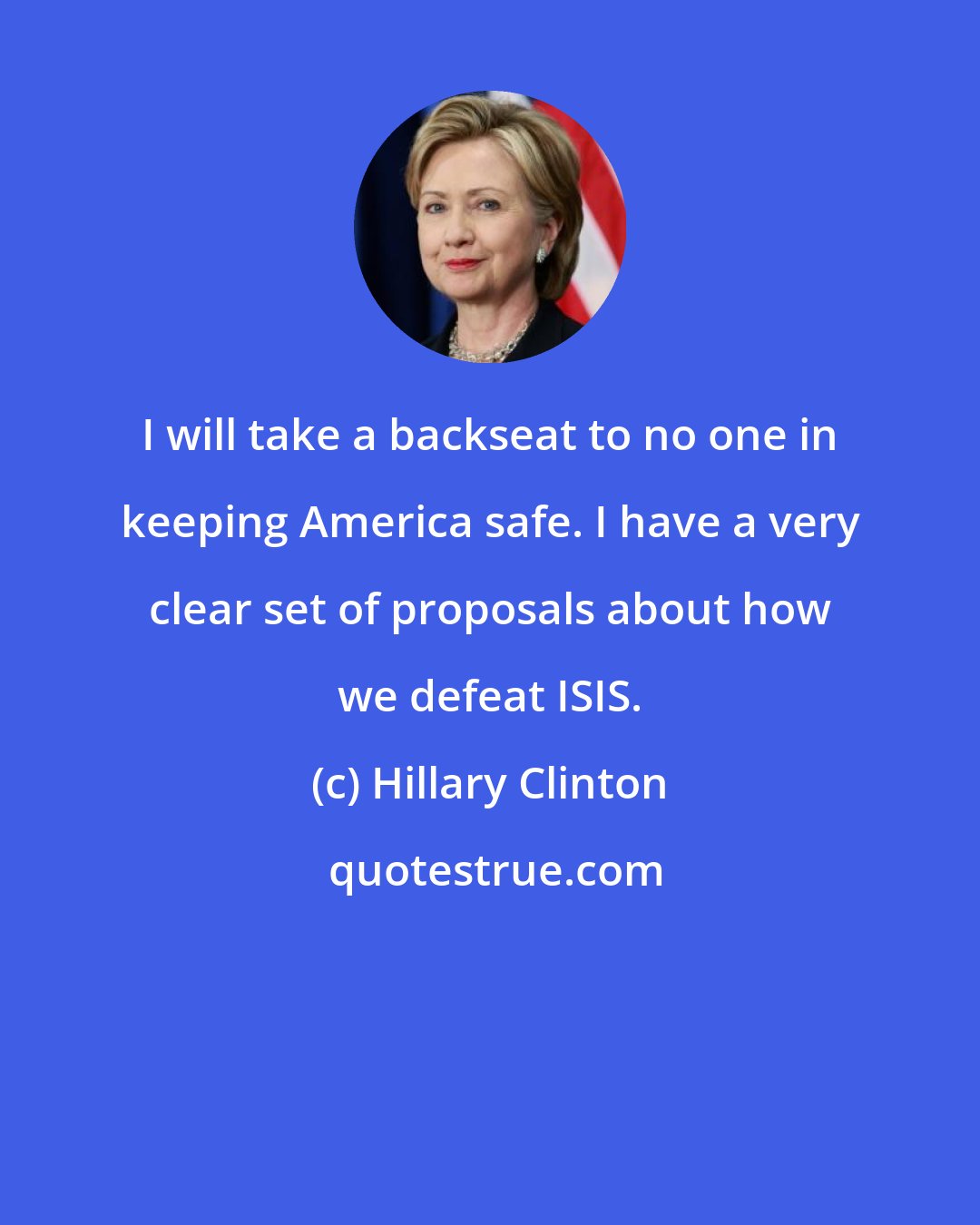 Hillary Clinton: I will take a backseat to no one in keeping America safe. I have a very clear set of proposals about how we defeat ISIS.