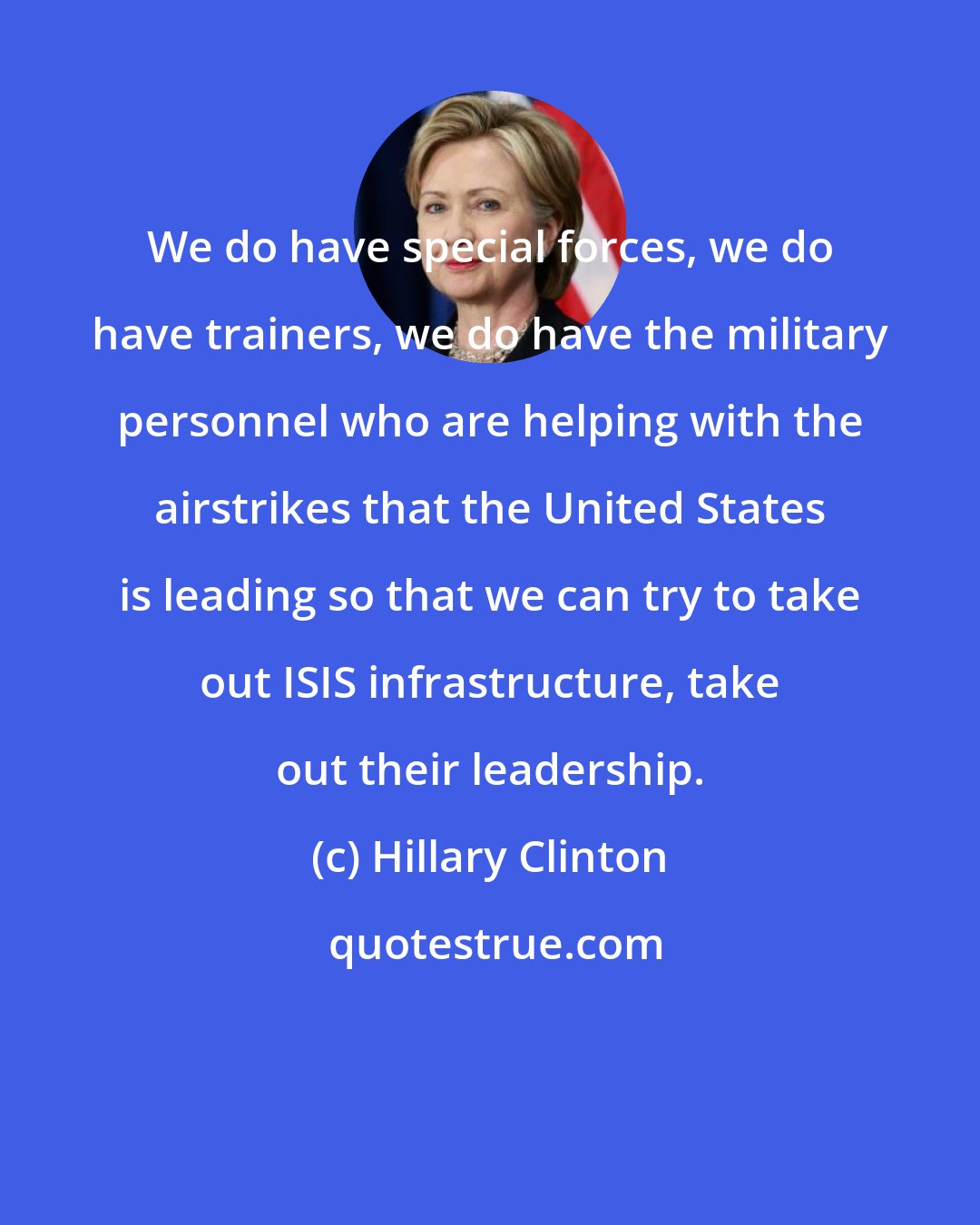 Hillary Clinton: We do have special forces, we do have trainers, we do have the military personnel who are helping with the airstrikes that the United States is leading so that we can try to take out ISIS infrastructure, take out their leadership.