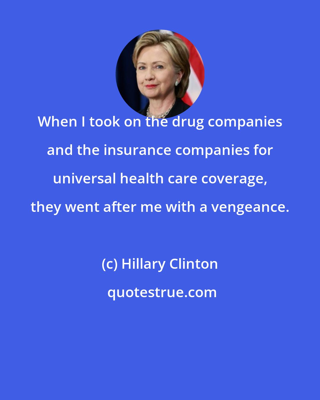 Hillary Clinton: When I took on the drug companies and the insurance companies for universal health care coverage, they went after me with a vengeance.