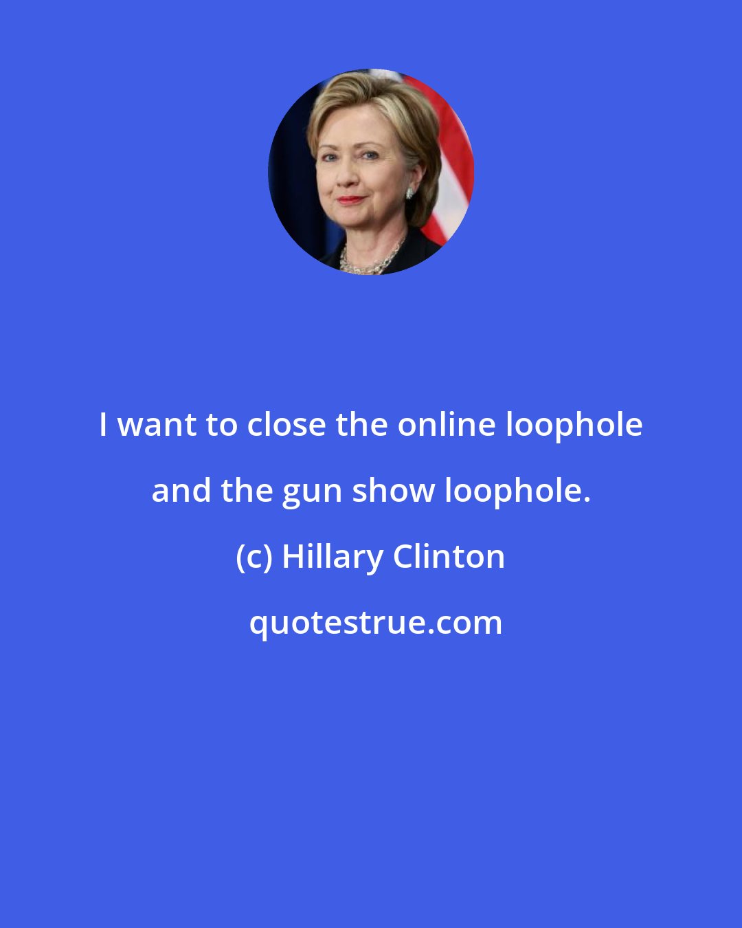 Hillary Clinton: I want to close the online loophole and the gun show loophole.