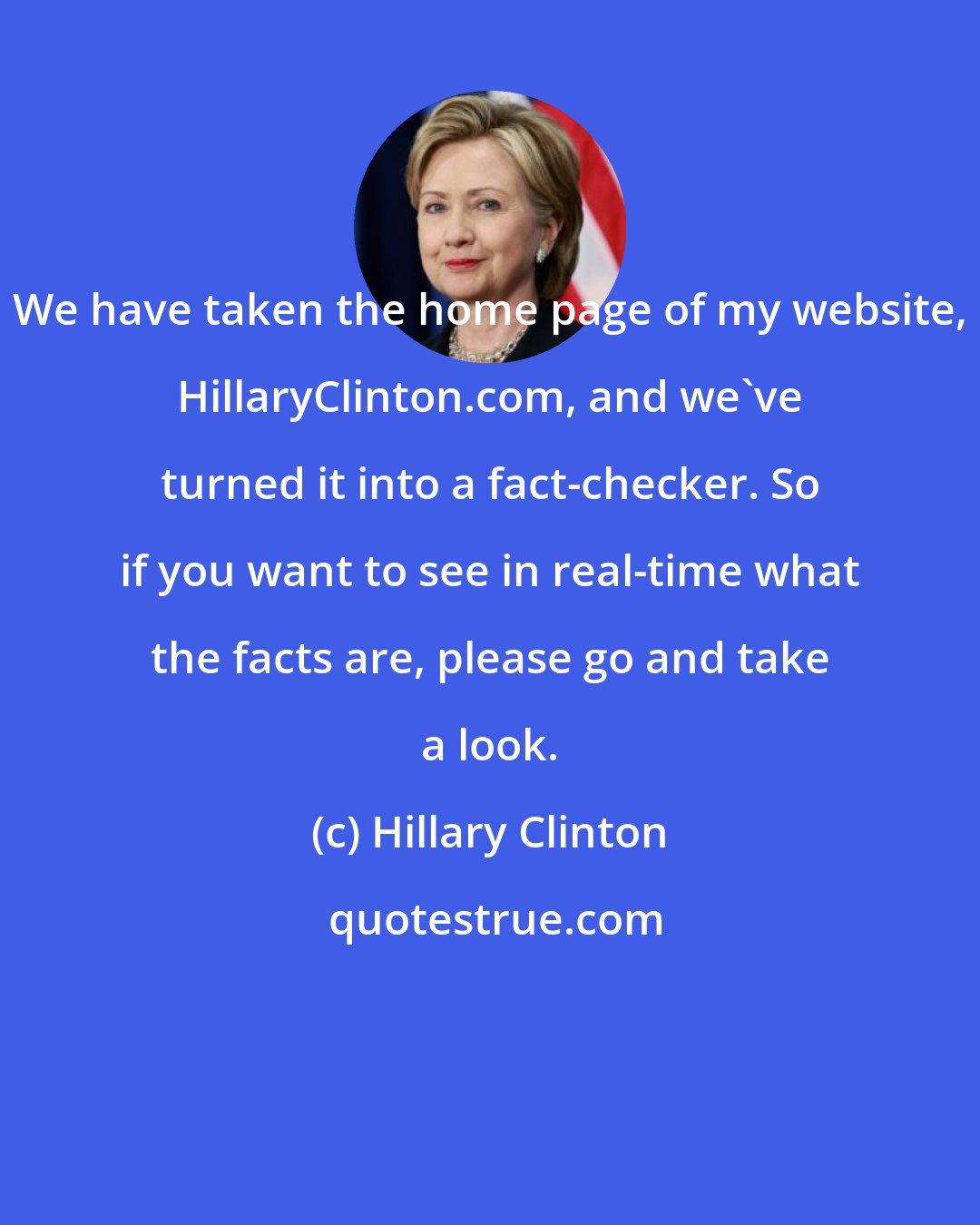 Hillary Clinton: We have taken the home page of my website, HillaryClinton.com, and we've turned it into a fact-checker. So if you want to see in real-time what the facts are, please go and take a look.