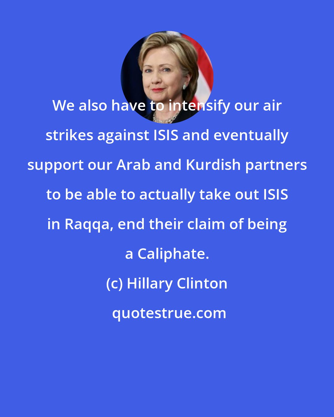 Hillary Clinton: We also have to intensify our air strikes against ISIS and eventually support our Arab and Kurdish partners to be able to actually take out ISIS in Raqqa, end their claim of being a Caliphate.