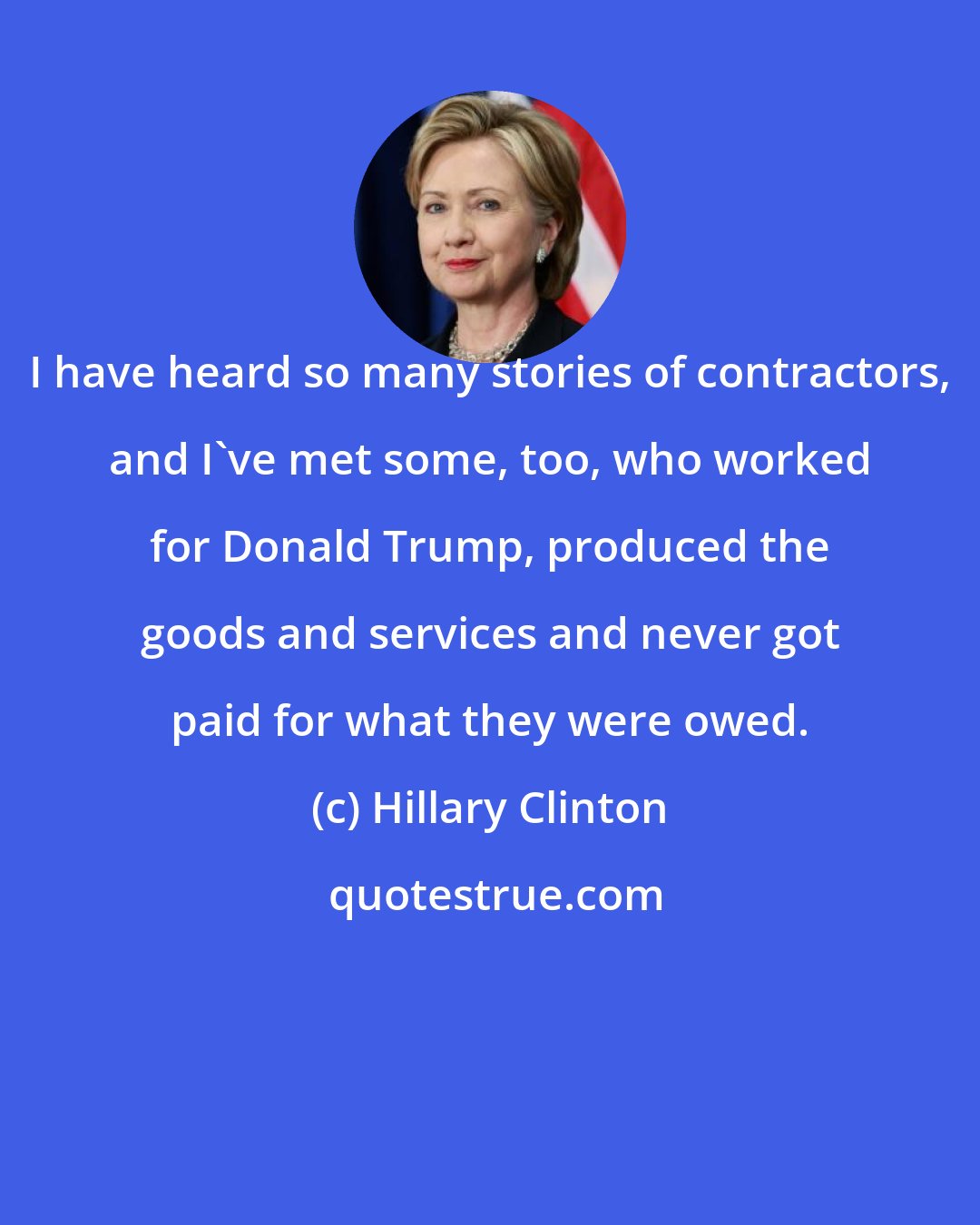 Hillary Clinton: I have heard so many stories of contractors, and I've met some, too, who worked for Donald Trump, produced the goods and services and never got paid for what they were owed.