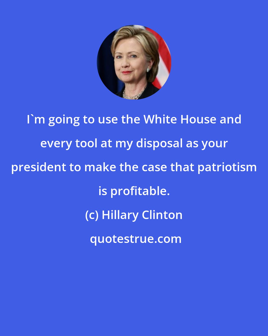 Hillary Clinton: I'm going to use the White House and every tool at my disposal as your president to make the case that patriotism is profitable.