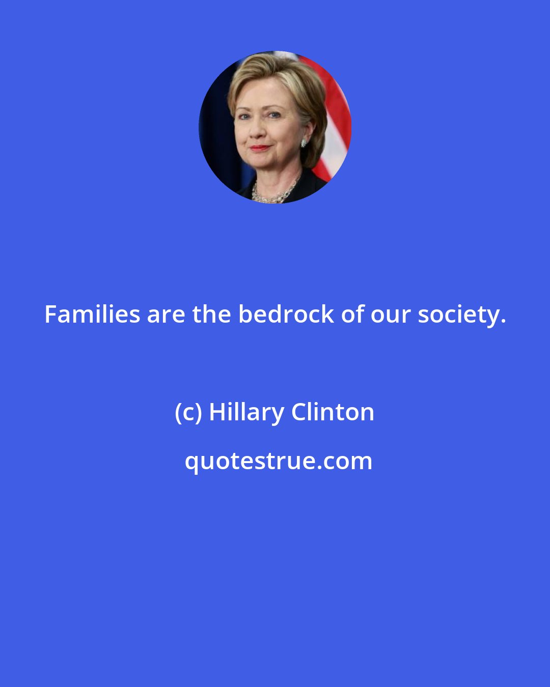 Hillary Clinton: Families are the bedrock of our society.