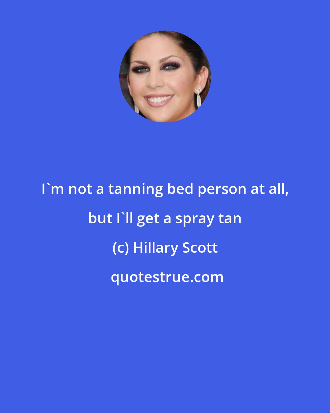 Hillary Scott: I'm not a tanning bed person at all, but I'll get a spray tan