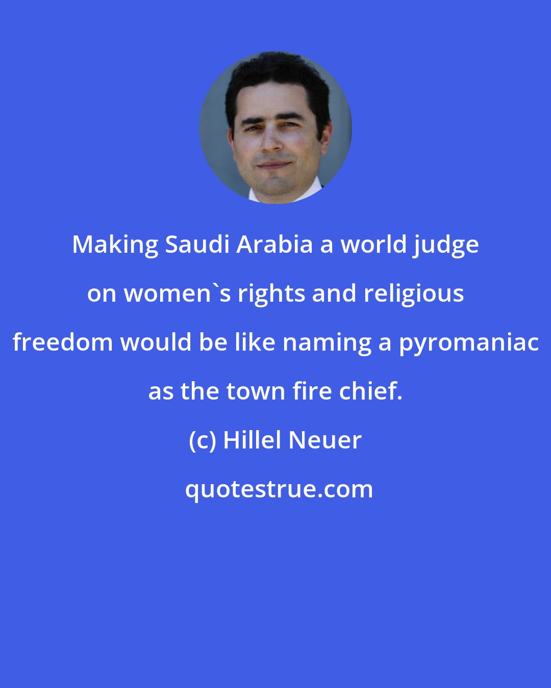 Hillel Neuer: Making Saudi Arabia a world judge on women's rights and religious freedom would be like naming a pyromaniac as the town fire chief.