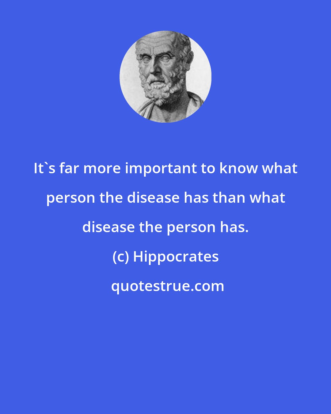 Hippocrates: It's far more important to know what person the disease has than what disease the person has.