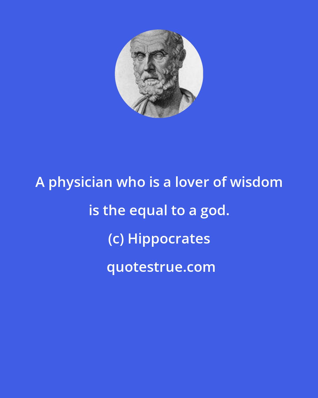 Hippocrates: A physician who is a lover of wisdom is the equal to a god.