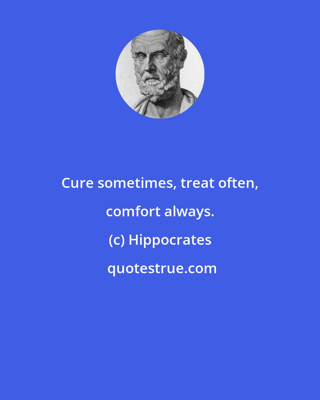 Hippocrates: Cure sometimes, treat often, comfort always.