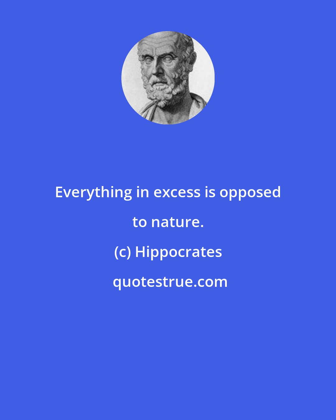 Hippocrates: Everything in excess is opposed to nature.