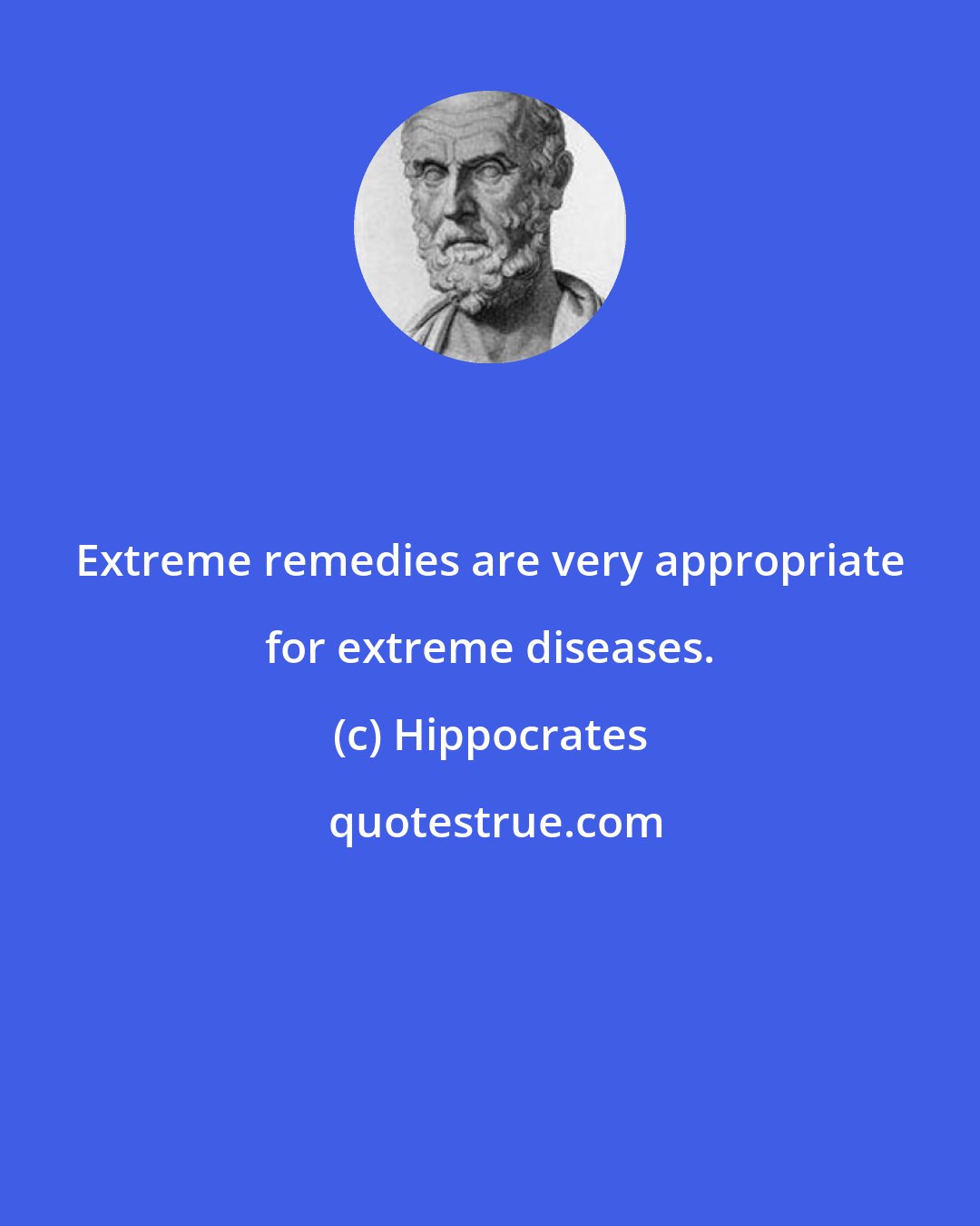 Hippocrates: Extreme remedies are very appropriate for extreme diseases.