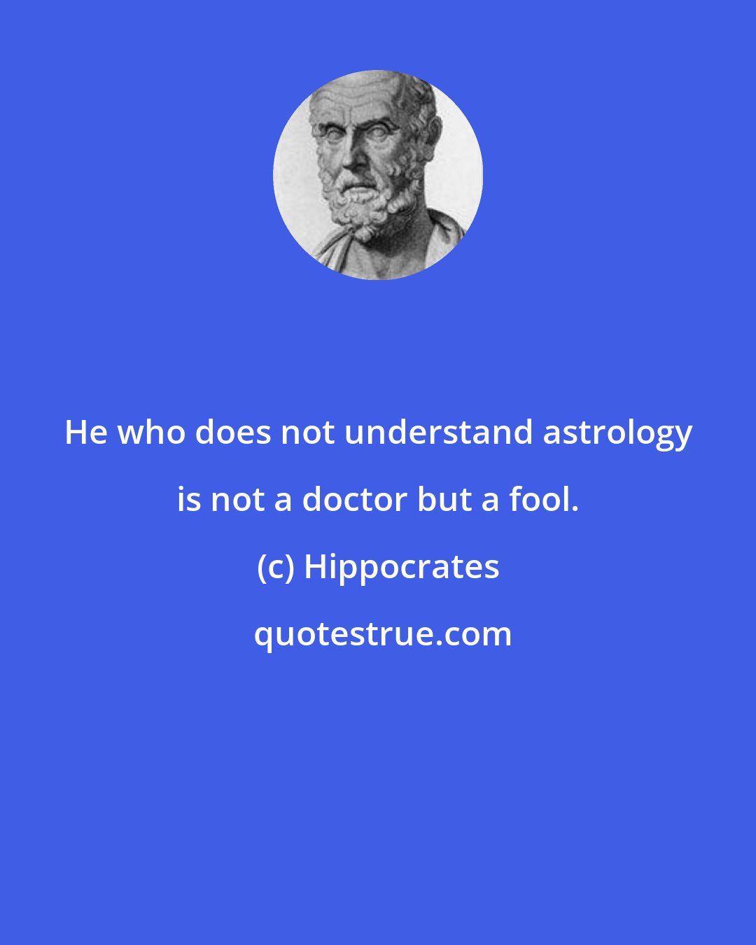 Hippocrates: He who does not understand astrology is not a doctor but a fool.