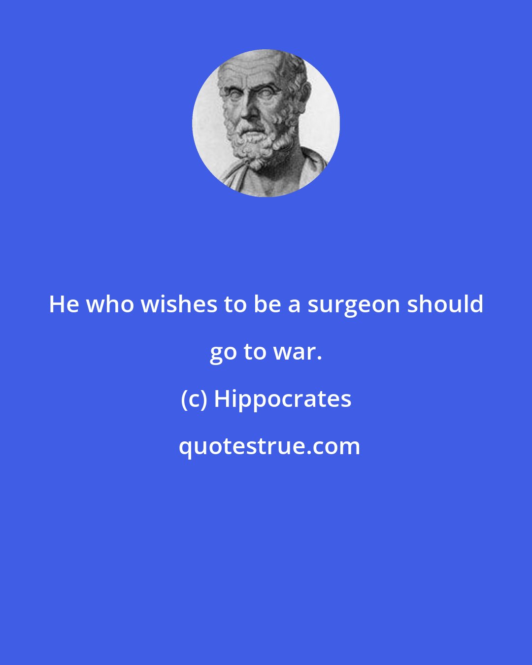 Hippocrates: He who wishes to be a surgeon should go to war.