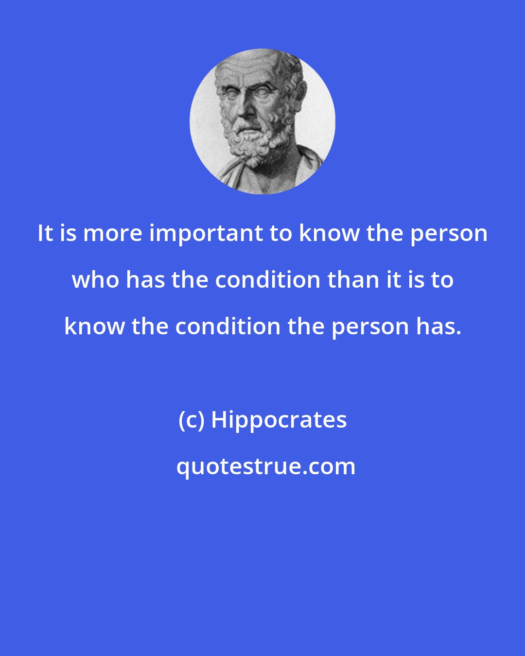 Hippocrates: It is more important to know the person who has the condition than it is to know the condition the person has.