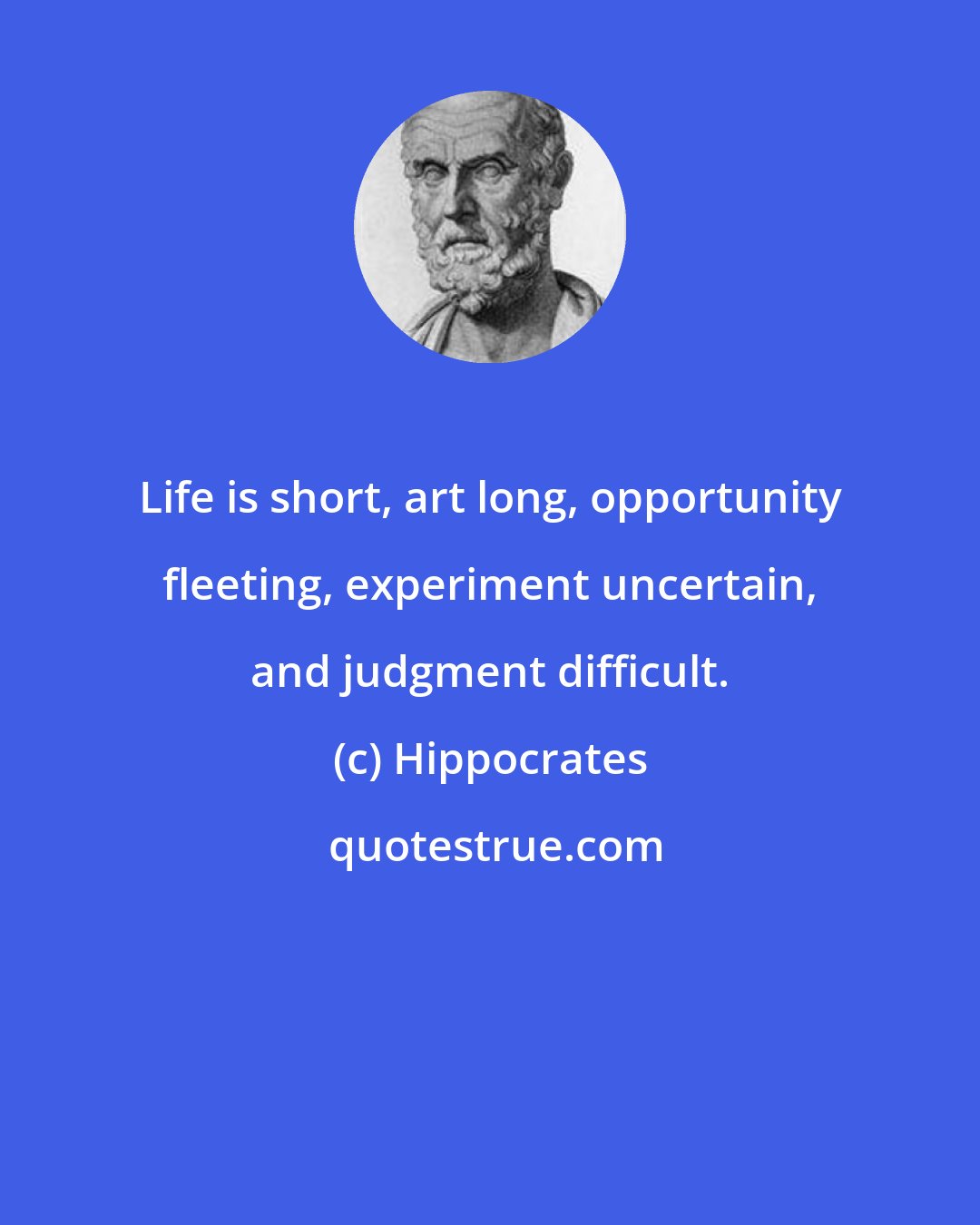 Hippocrates: Life is short, art long, opportunity fleeting, experiment uncertain, and judgment difficult.