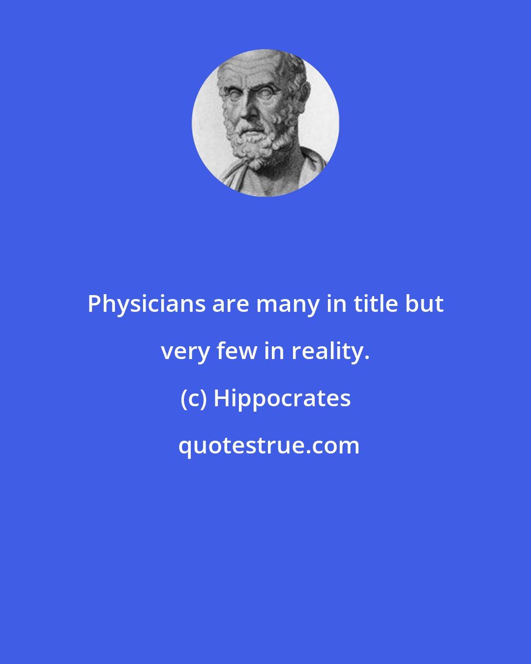 Hippocrates: Physicians are many in title but very few in reality.