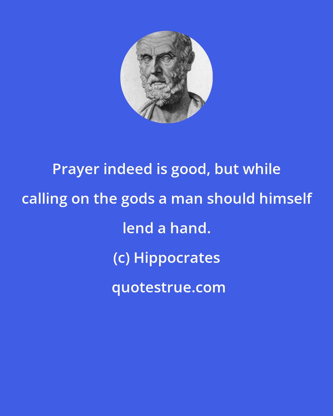 Hippocrates: Prayer indeed is good, but while calling on the gods a man should himself lend a hand.