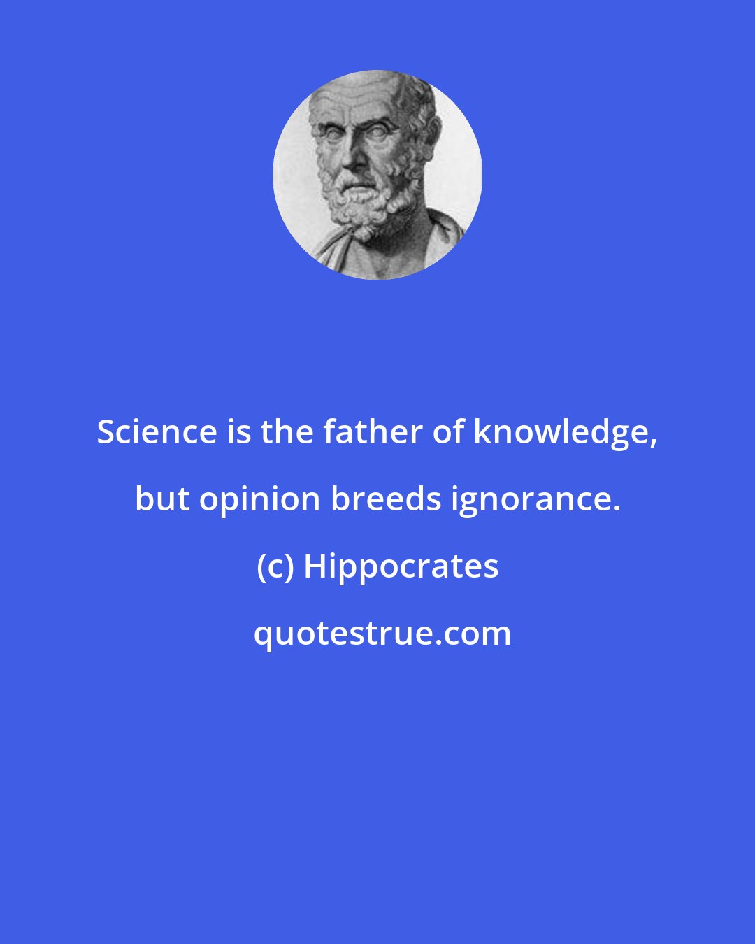 Hippocrates: Science is the father of knowledge, but opinion breeds ignorance.