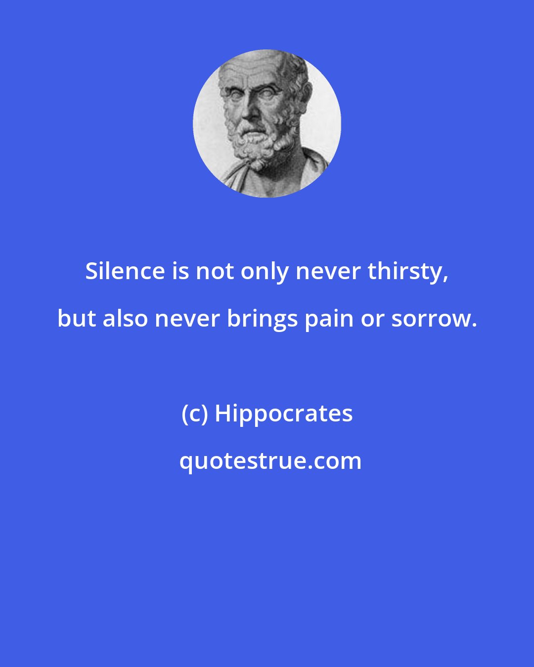 Hippocrates: Silence is not only never thirsty, but also never brings pain or sorrow.