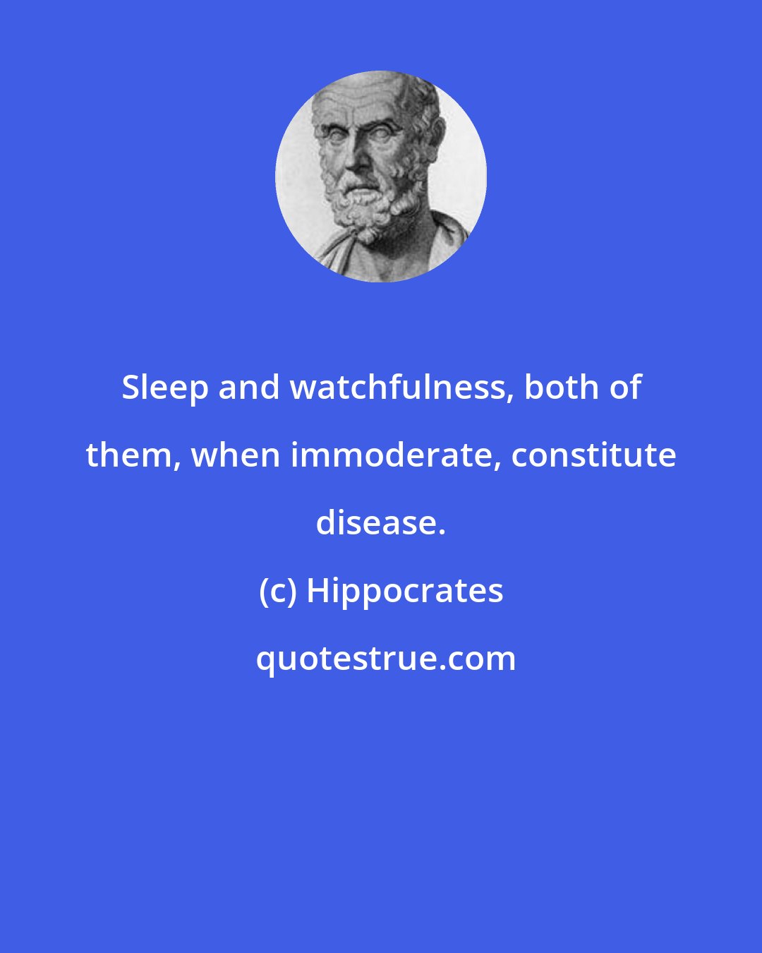 Hippocrates: Sleep and watchfulness, both of them, when immoderate, constitute disease.