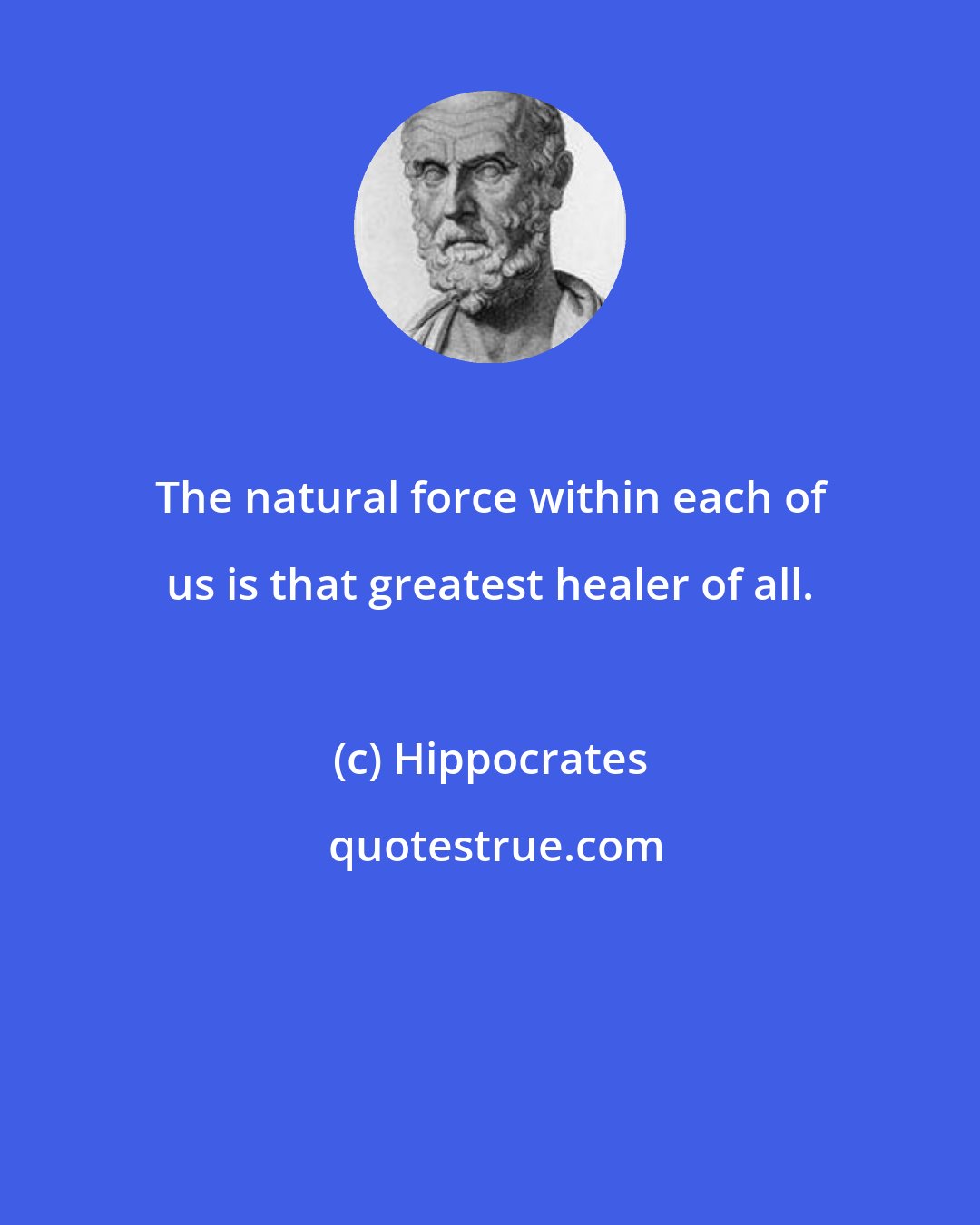 Hippocrates: The natural force within each of us is that greatest healer of all.