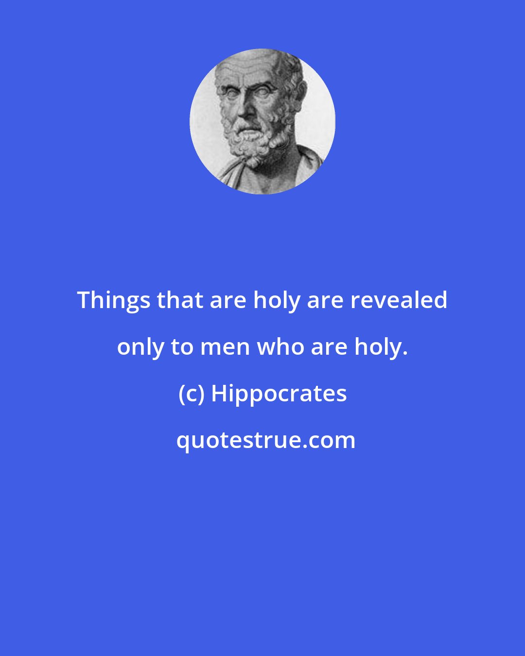 Hippocrates: Things that are holy are revealed only to men who are holy.