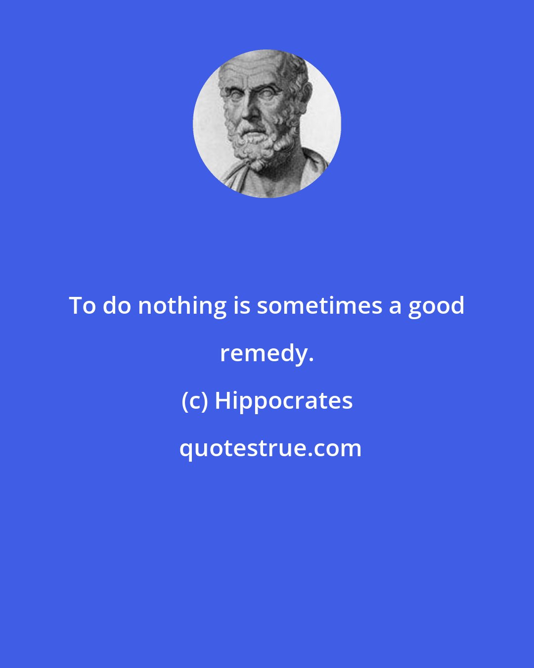 Hippocrates: To do nothing is sometimes a good remedy.