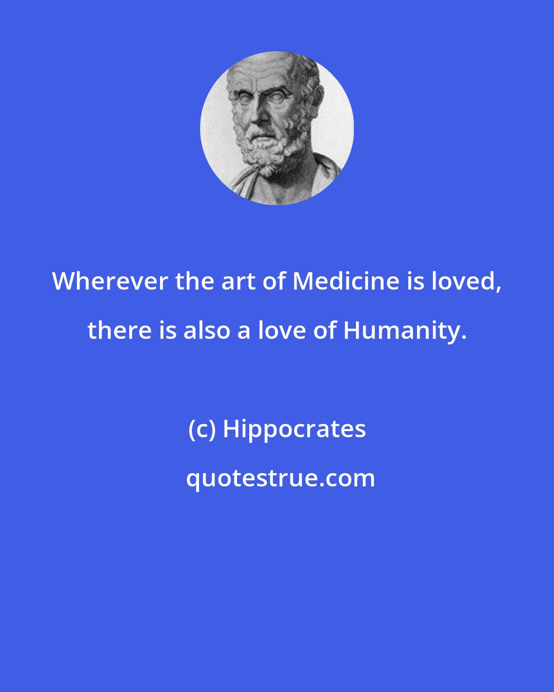 Hippocrates: Wherever the art of Medicine is loved, there is also a love of Humanity.