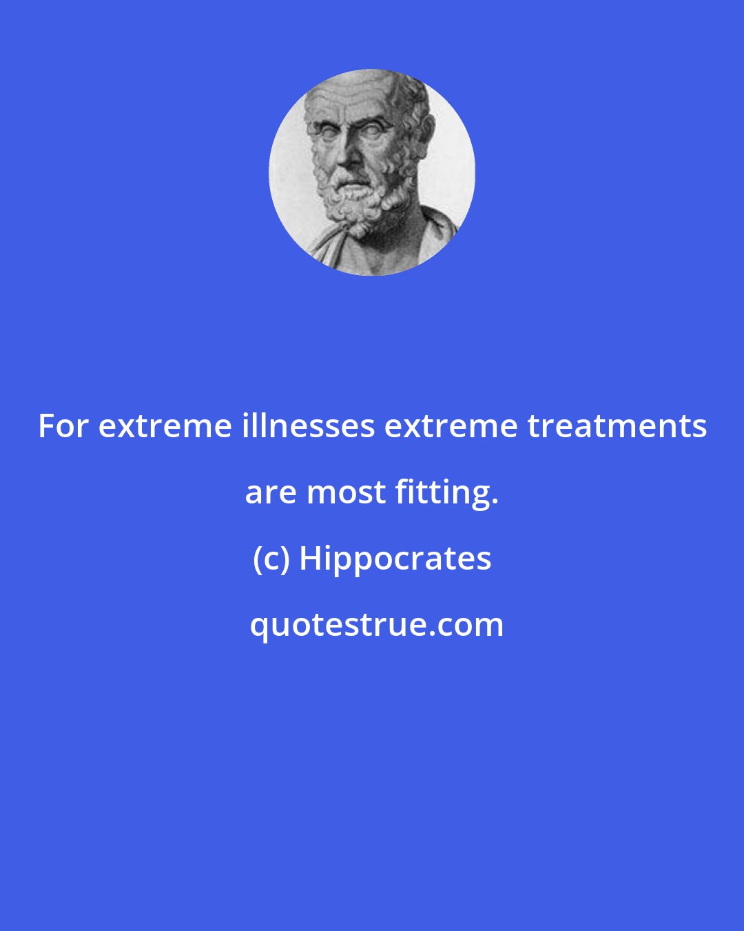 Hippocrates: For extreme illnesses extreme treatments are most fitting.