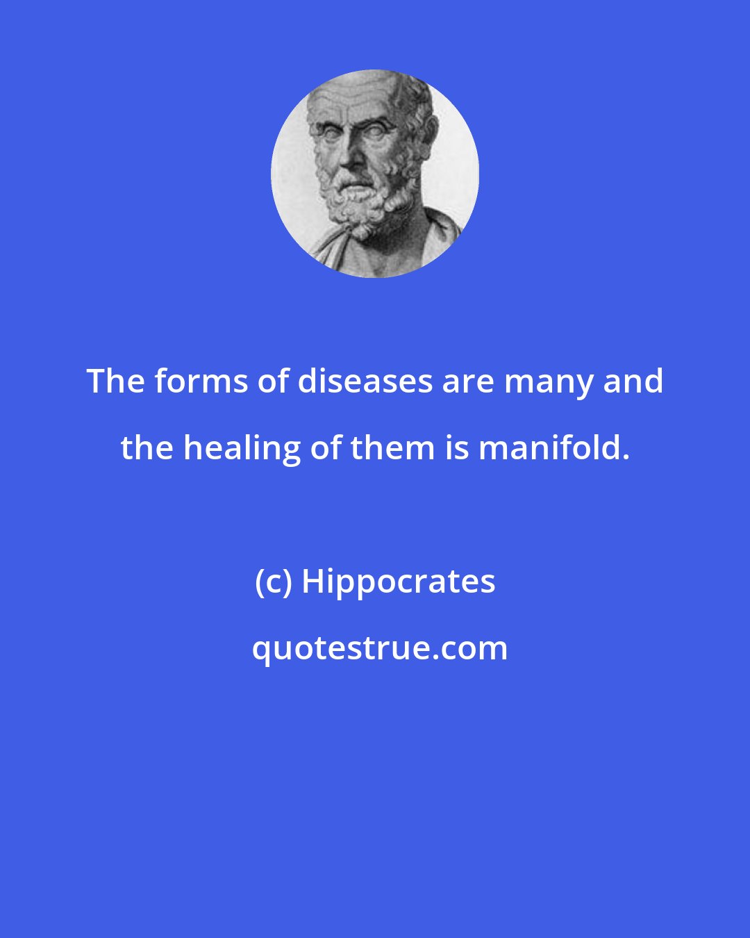 Hippocrates: The forms of diseases are many and the healing of them is manifold.