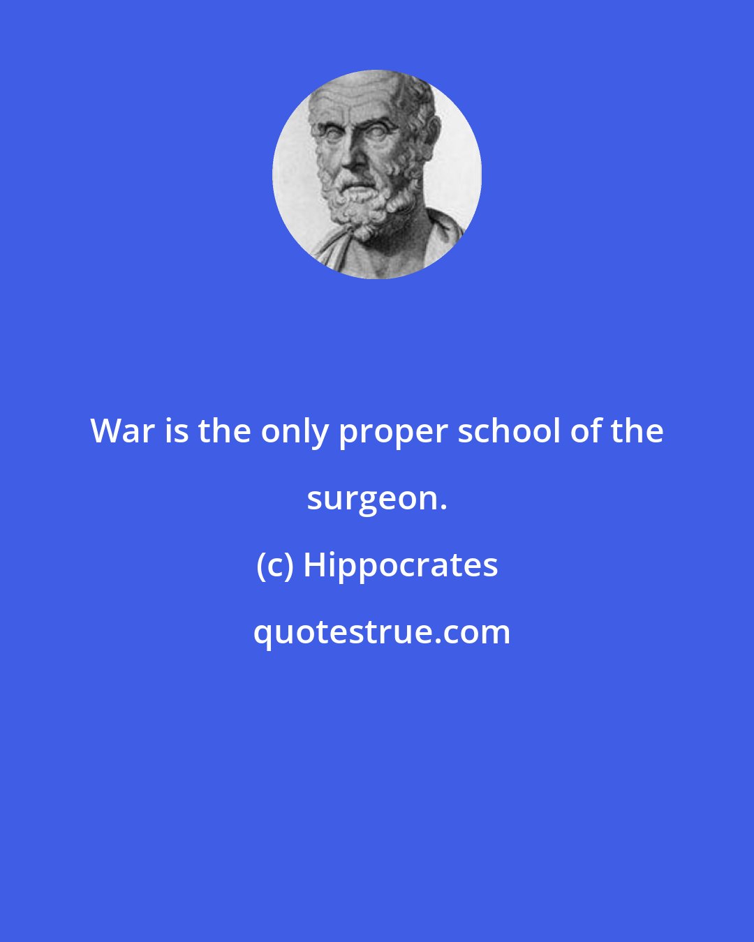 Hippocrates: War is the only proper school of the surgeon.