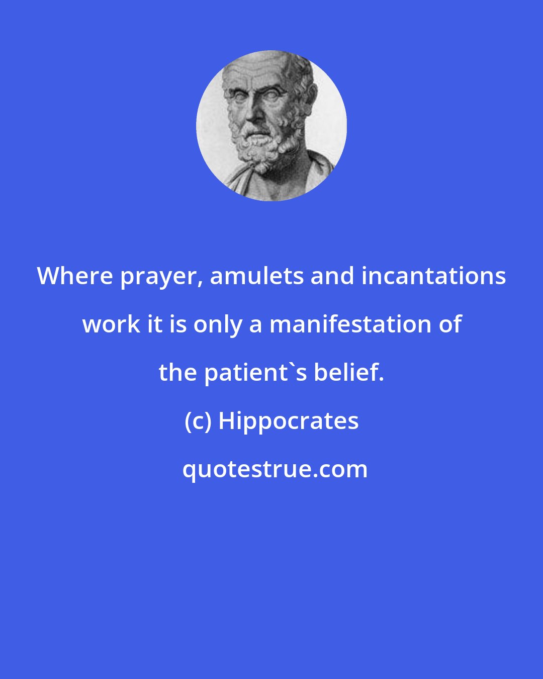 Hippocrates: Where prayer, amulets and incantations work it is only a manifestation of the patient's belief.