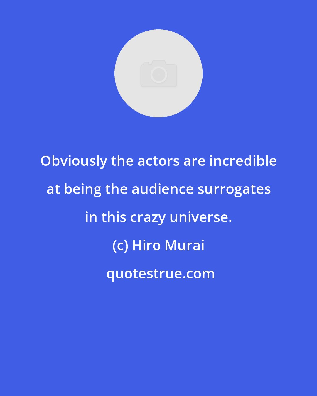 Hiro Murai: Obviously the actors are incredible at being the audience surrogates in this crazy universe.