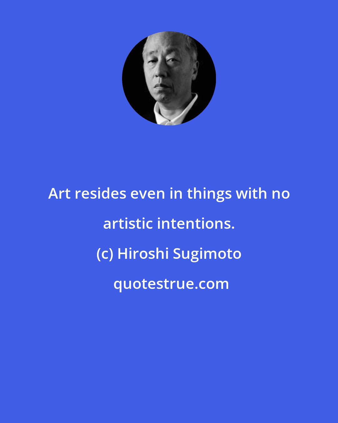 Hiroshi Sugimoto: Art resides even in things with no artistic intentions.