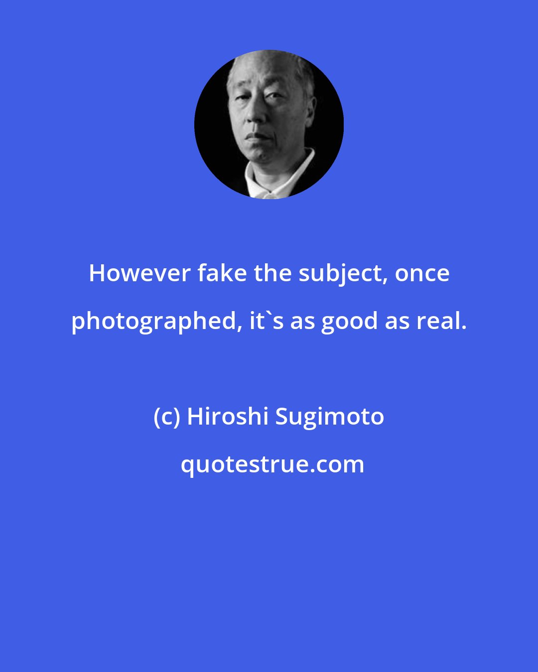 Hiroshi Sugimoto: However fake the subject, once photographed, it's as good as real.