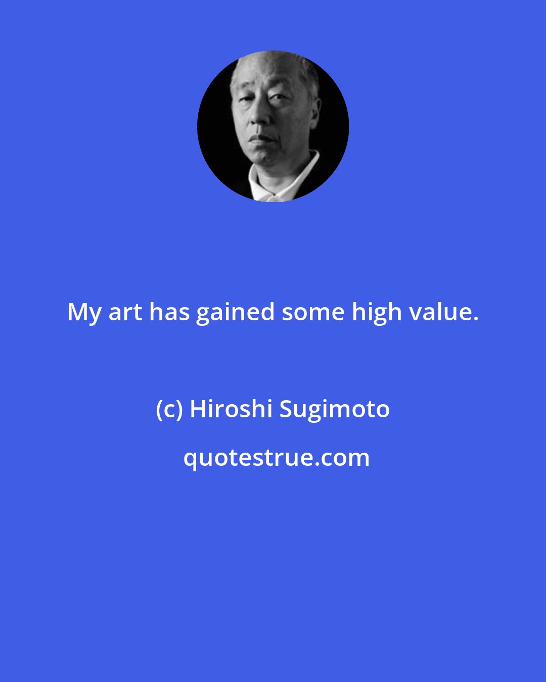 Hiroshi Sugimoto: My art has gained some high value.