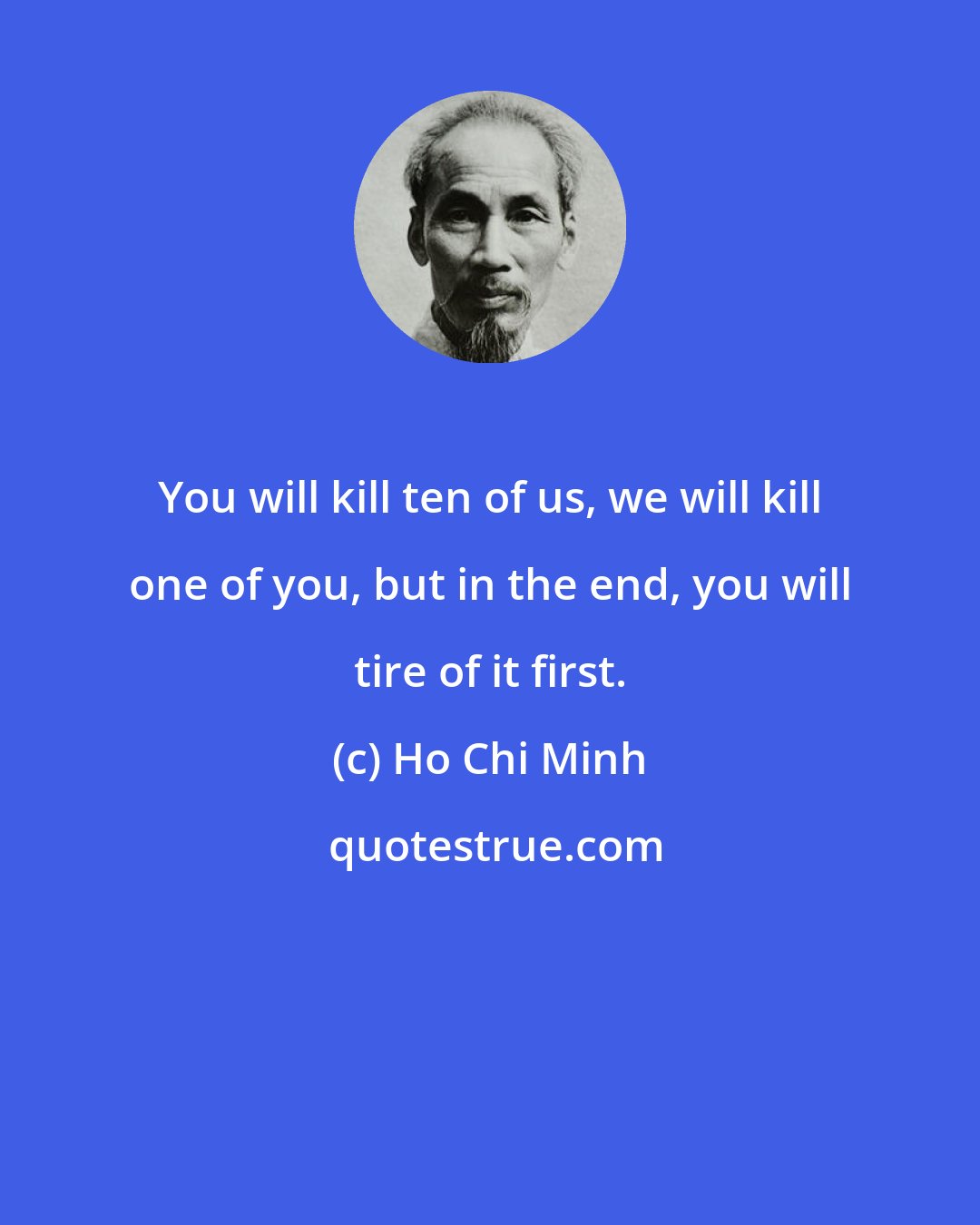 Ho Chi Minh: You will kill ten of us, we will kill one of you, but in the end, you will tire of it first.