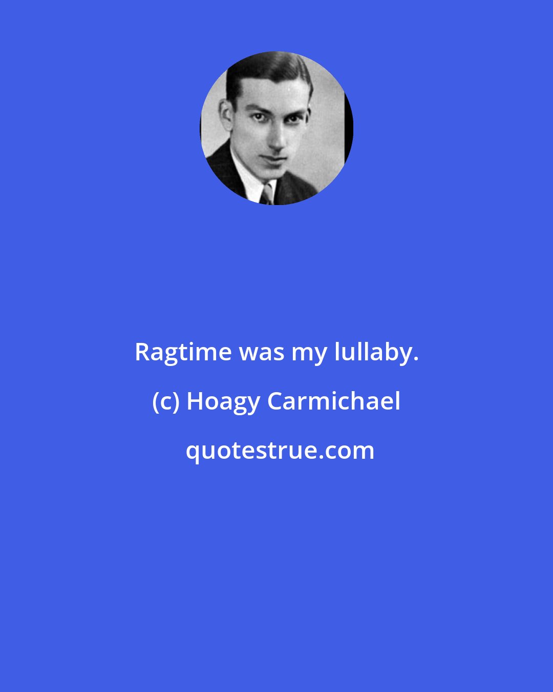 Hoagy Carmichael: Ragtime was my lullaby.