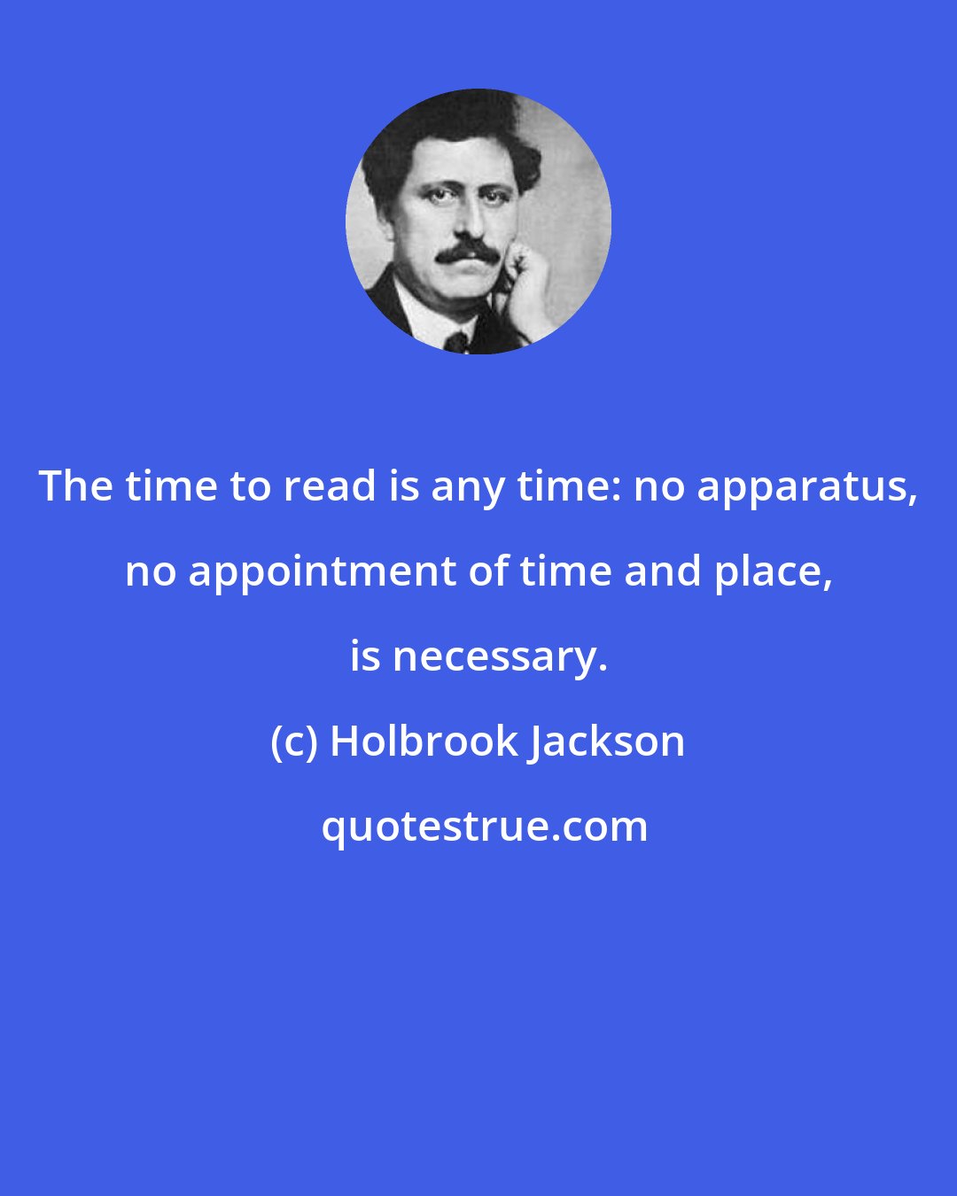 Holbrook Jackson: The time to read is any time: no apparatus, no appointment of time and place, is necessary.