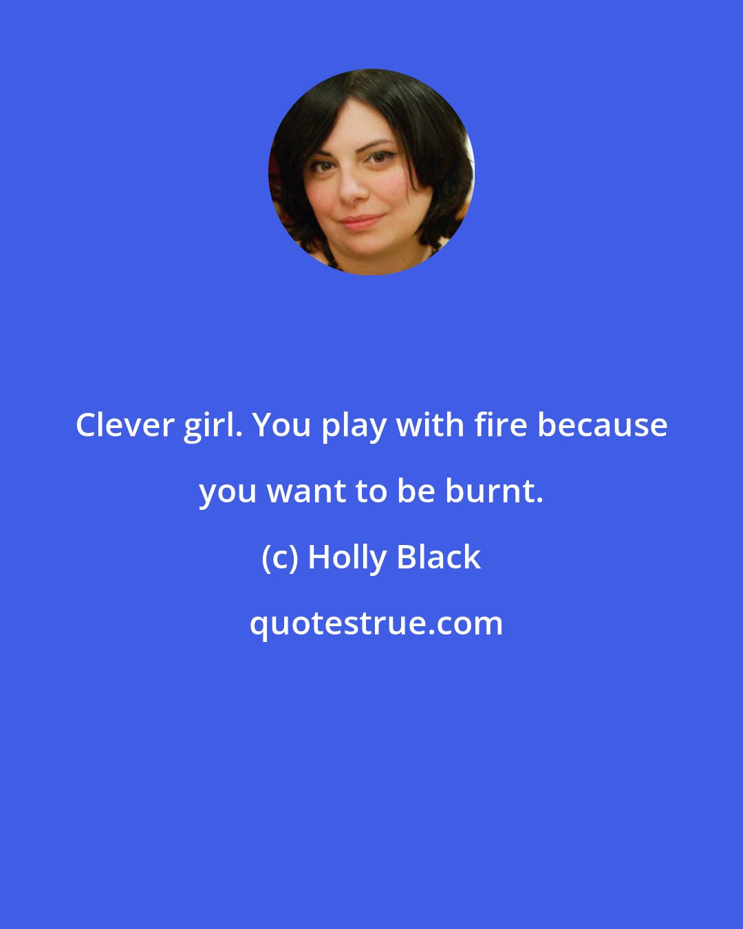 Holly Black: Clever girl. You play with fire because you want to be burnt.