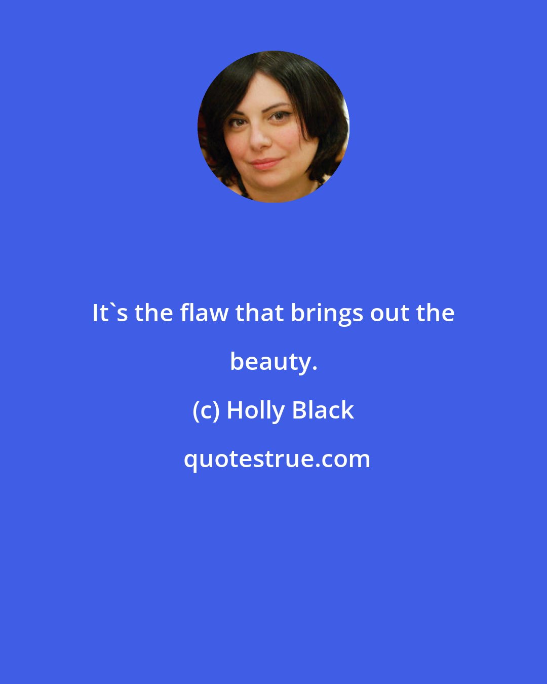 Holly Black: It's the flaw that brings out the beauty.