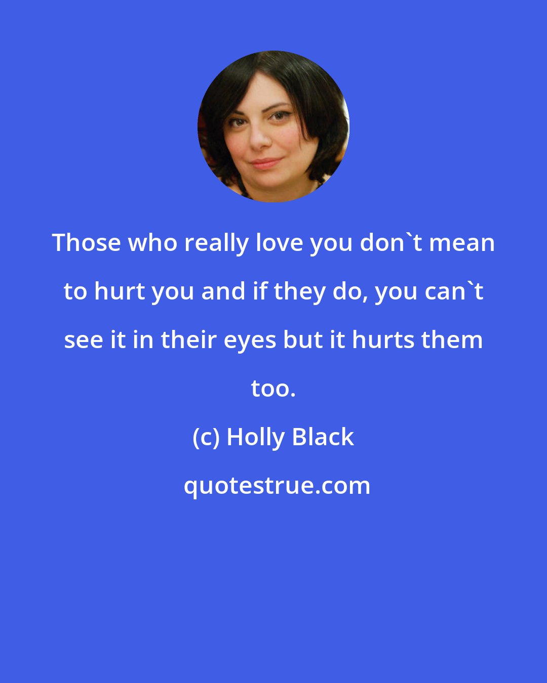 Holly Black: Those who really love you don't mean to hurt you and if they do, you can't see it in their eyes but it hurts them too.