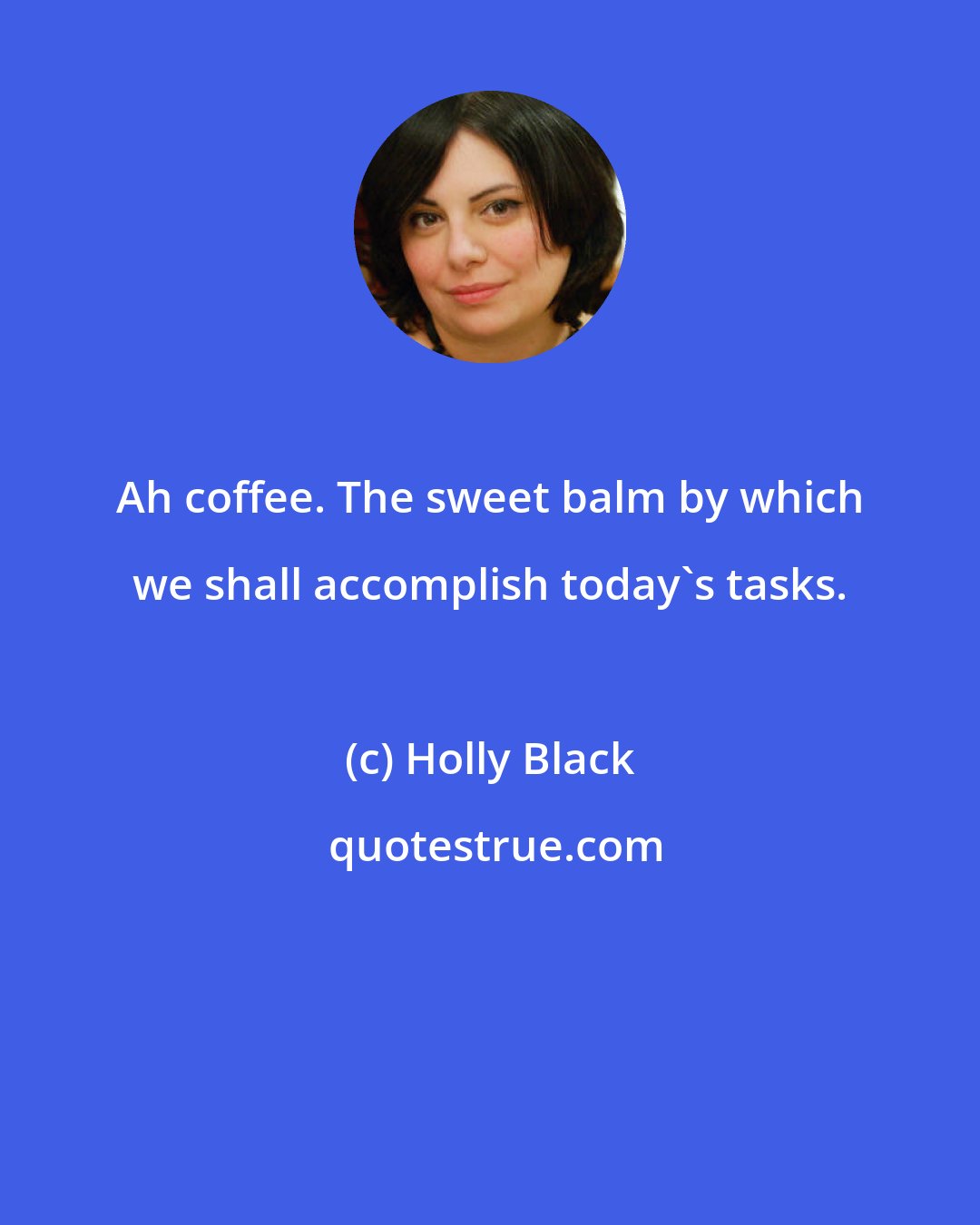 Holly Black: Ah coffee. The sweet balm by which we shall accomplish today's tasks.