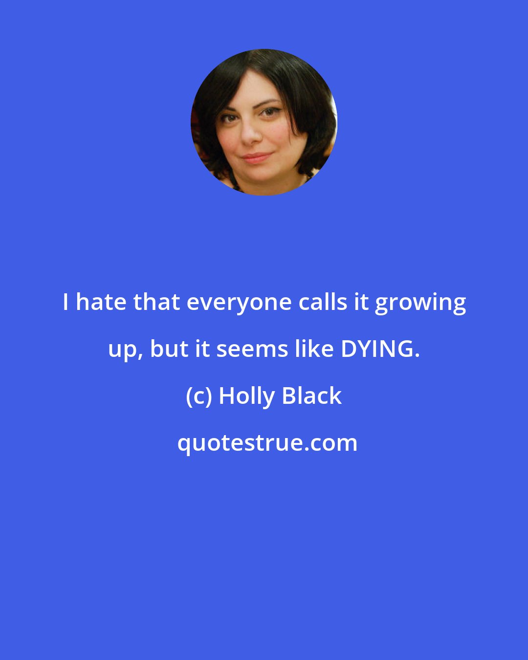 Holly Black: I hate that everyone calls it growing up, but it seems like DYING.