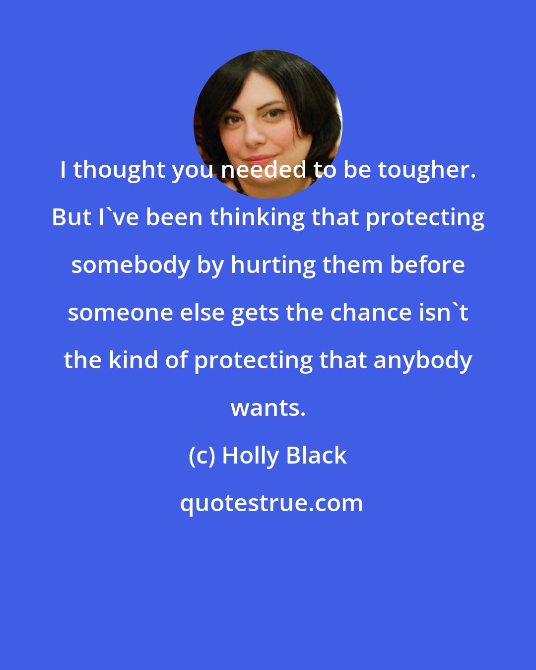 Holly Black: I thought you needed to be tougher. But I've been thinking that protecting somebody by hurting them before someone else gets the chance isn't the kind of protecting that anybody wants.