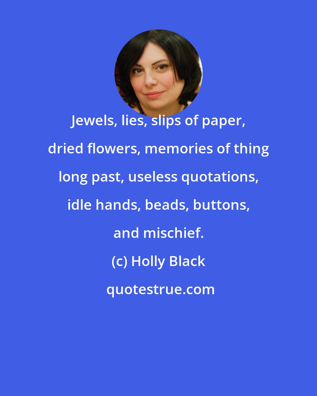 Holly Black: Jewels, lies, slips of paper, dried flowers, memories of thing long past, useless quotations, idle hands, beads, buttons, and mischief.