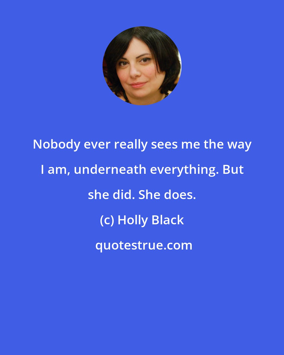 Holly Black: Nobody ever really sees me the way I am, underneath everything. But she did. She does.